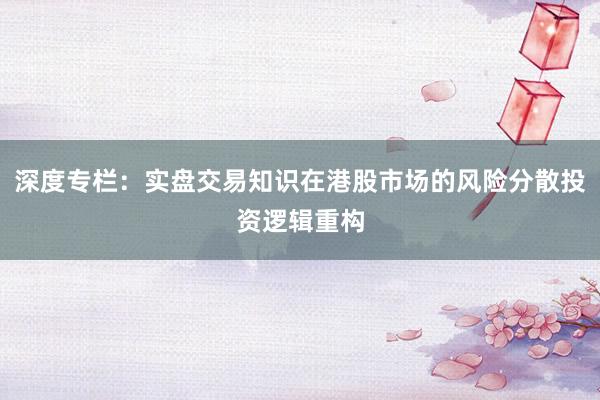 深度专栏:实盘交易知识在港股市场的风险分散投资逻辑重构