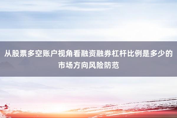 从股票多空账户视角看融资融券杠杆比例是多少的市场方向风险防范