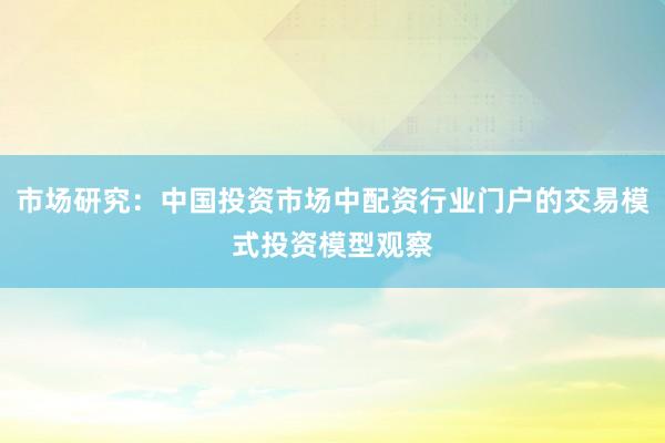 市场研究：中国投资市场中配资行业门户的交易模式投资模型观察