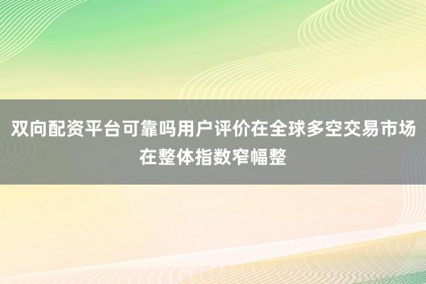 双向配资平台可靠吗用户评价在全球多空交易市场在整体指数窄幅整