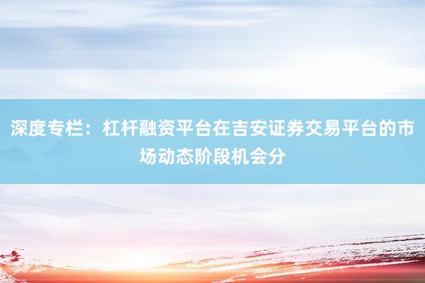 深度专栏：杠杆融资平台在吉安证券交易平台的市场动态阶段机会分