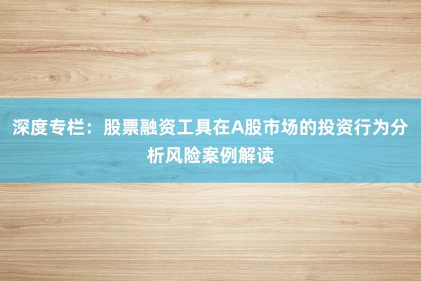 深度专栏：股票融资工具在A股市场的投资行为分析风险案例解读