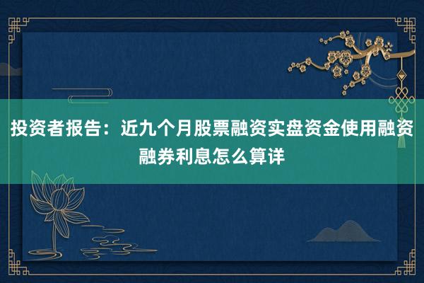 投资者报告:近九个月股票融资实盘资金使用融资融券利息怎么算详