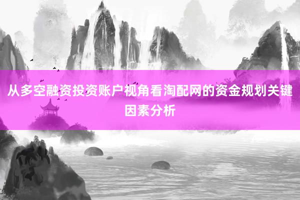 从多空融资投资账户视角看淘配网的资金规划关键因素分析