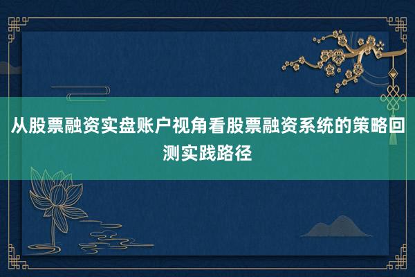 从股票融资实盘账户视角看股票融资系统的策略回测实践路径