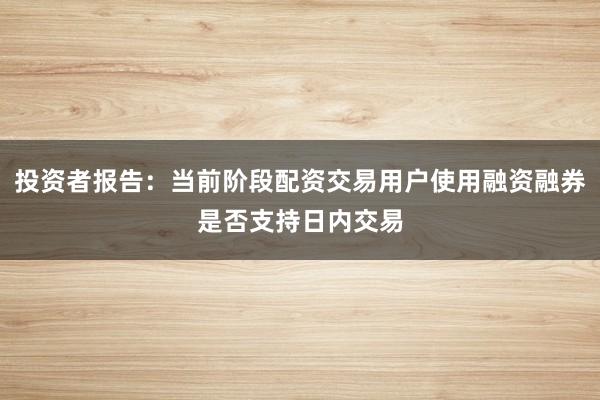 投资者报告：当前阶段配资交易用户使用融资融券是否支持日内交易