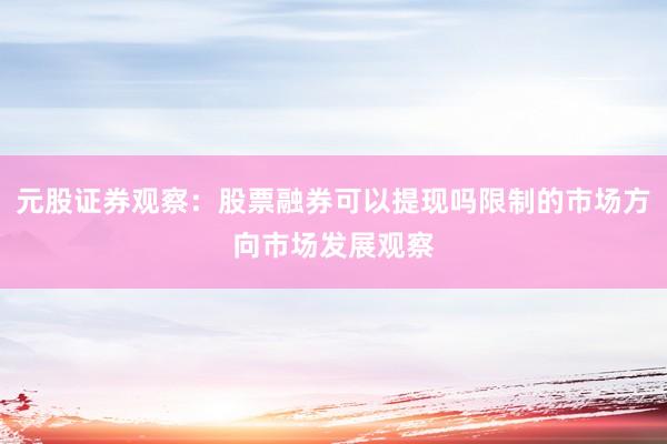 元股证券观察：股票融券可以提现吗限制的市场方向市场发展观察
