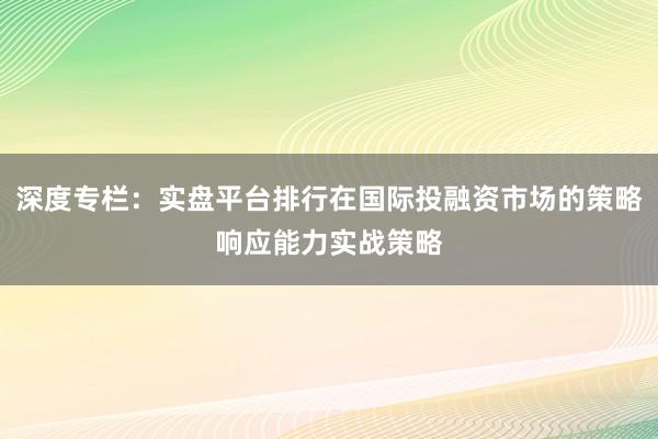 深度专栏：实盘平台排行在国际投融资市场的策略响应能力实战策略