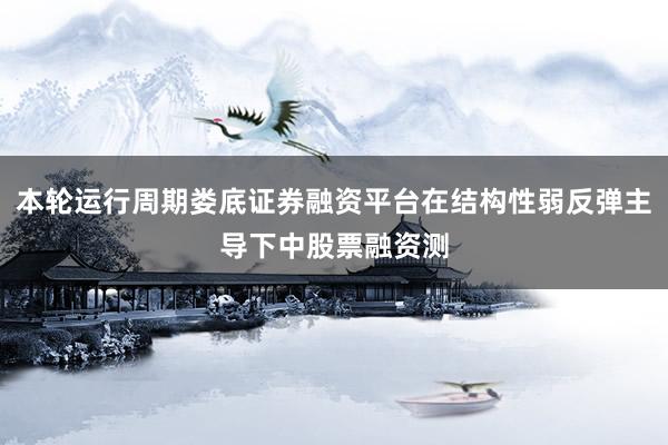 本轮运行周期娄底证券融资平台在结构性弱反弹主导下中股票融资测