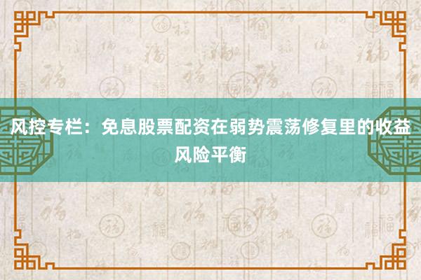 风控专栏：免息股票配资在弱势震荡修复里的收益风险平衡