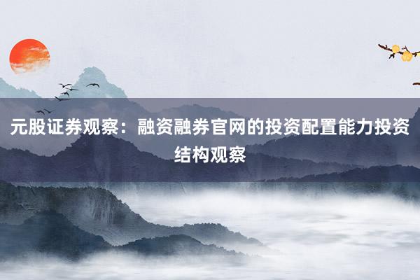 元股证券观察：融资融券官网的投资配置能力投资结构观察