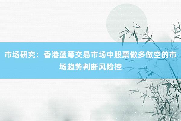 市场研究：香港蓝筹交易市场中股票做多做空的市场趋势判断风险控