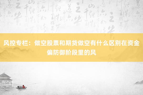 风控专栏：做空股票和期货做空有什么区别在资金偏防御阶段里的风