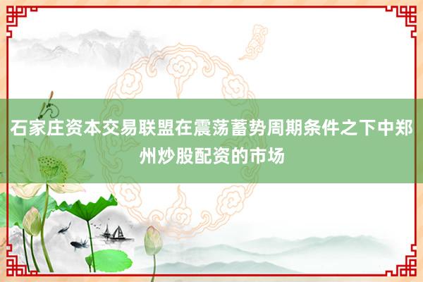 石家庄资本交易联盟在震荡蓄势周期条件之下中郑州炒股配资的市场