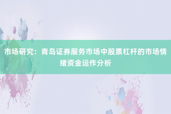 市场研究：青岛证券服务市场中股票杠杆的市场情绪资金运作分析