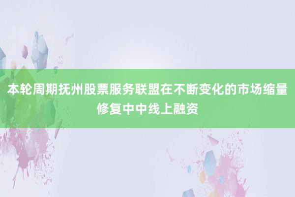 本轮周期抚州股票服务联盟在不断变化的市场缩量修复中中线上融资