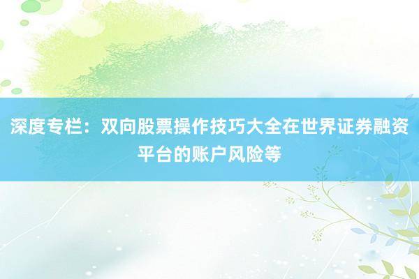深度专栏：双向股票操作技巧大全在世界证券融资平台的账户风险等
