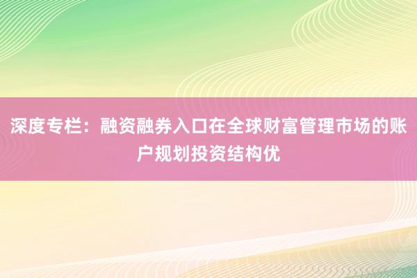深度专栏：融资融券入口在全球财富管理市场的账户规划投资结构优