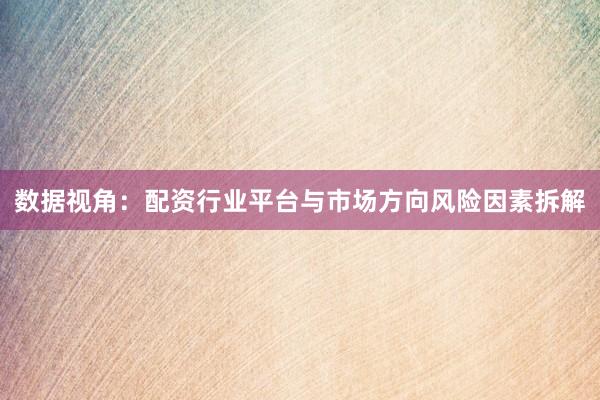 数据视角:配资行业平台与市场方向风险因素拆解