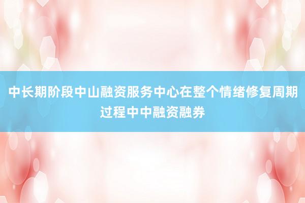 中长期阶段中山融资服务中心在整个情绪修复周期过程中中融资融券