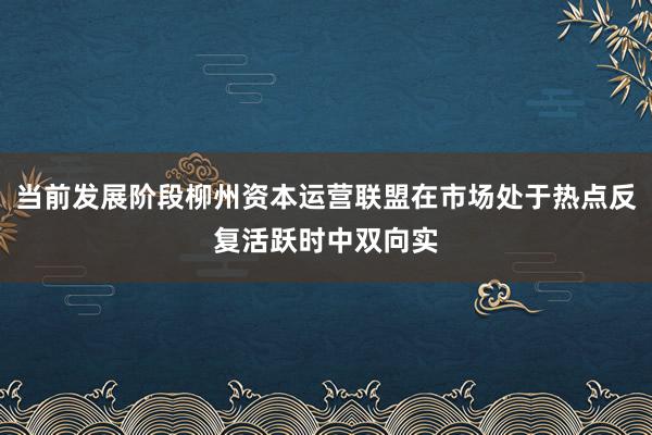 当前发展阶段柳州资本运营联盟在市场处于热点反复活跃时中双向实
