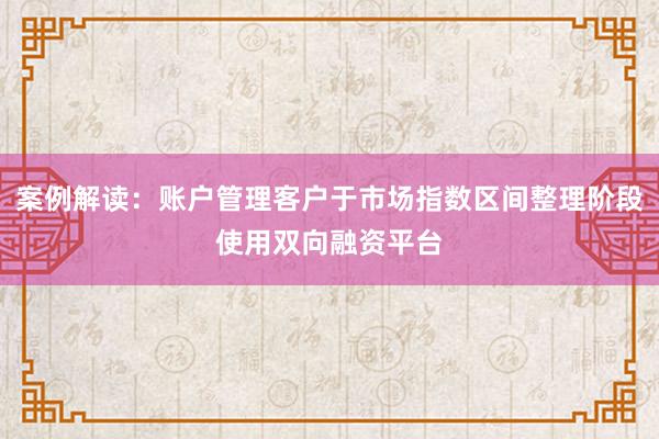 案例解读：账户管理客户于市场指数区间整理阶段使用双向融资平台