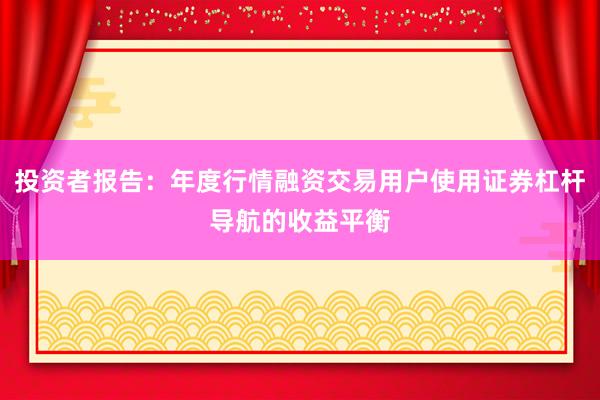 投资者报告：年度行情融资交易用户使用证券杠杆导航的收益平衡