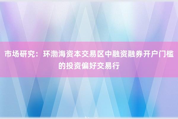 市场研究：环渤海资本交易区中融资融券开户门槛的投资偏好交易行