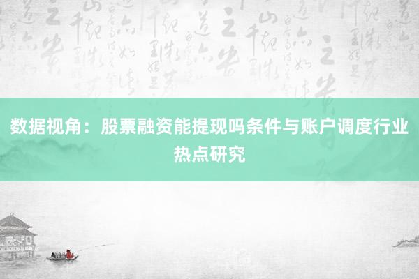 数据视角：股票融资能提现吗条件与账户调度行业热点研究