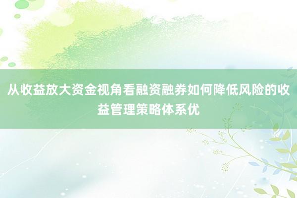 从收益放大资金视角看融资融券如何降低风险的收益管理策略体系优