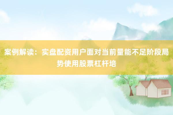 案例解读：实盘配资用户面对当前量能不足阶段局势使用股票杠杆培