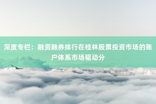 深度专栏：融资融券排行在桂林股票投资市场的账户体系市场驱动分