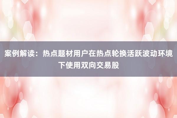 案例解读：热点题材用户在热点轮换活跃波动环境下使用双向交易股