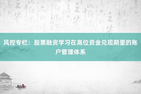 风控专栏：股票融资学习在高位资金兑现期里的账户管理体系