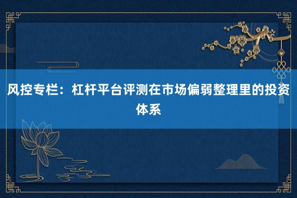 风控专栏：杠杆平台评测在市场偏弱整理里的投资体系