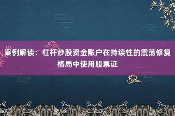 案例解读：杠杆炒股资金账户在持续性的震荡修复格局中使用股票证