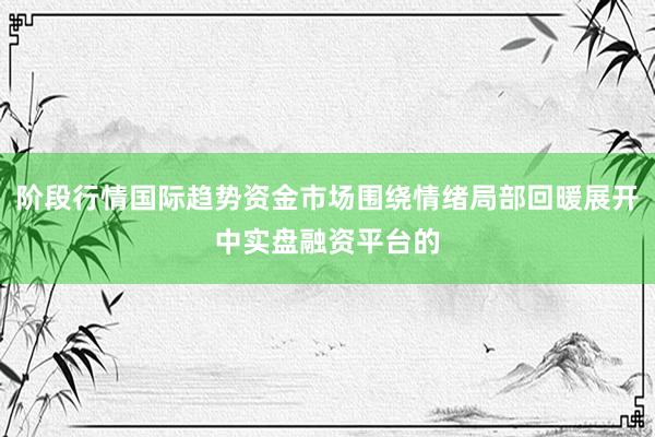 阶段行情国际趋势资金市场围绕情绪局部回暖展开中实盘融资平台的