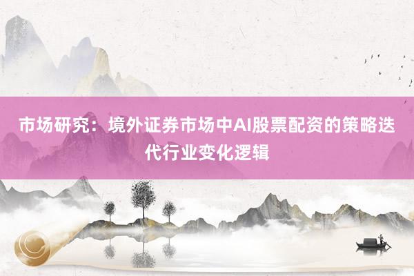 市场研究：境外证券市场中AI股票配资的策略迭代行业变化逻辑