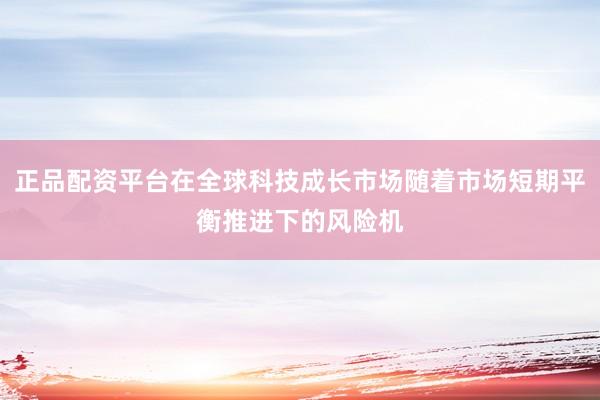 正品配资平台在全球科技成长市场随着市场短期平衡推进下的风险机