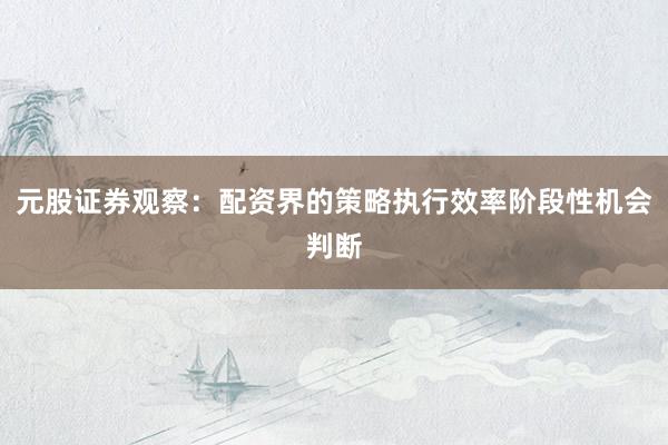 元股证券观察：配资界的策略执行效率阶段性机会判断