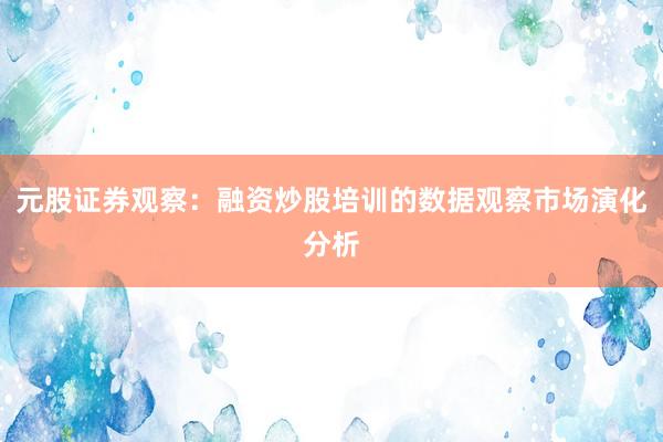 元股证券观察：融资炒股培训的数据观察市场演化分析