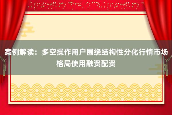 案例解读:多空操作用户围绕结构性分化行情市场格局使用融资配资