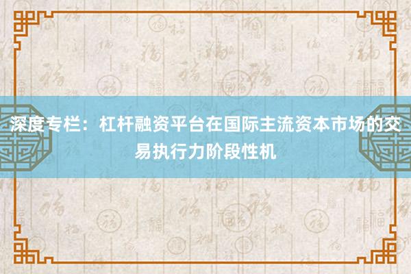 深度专栏:杠杆融资平台在国际主流资本市场的交易执行力阶段性机