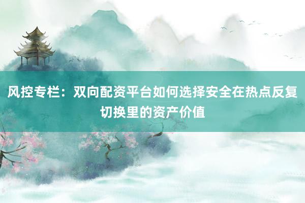 风控专栏：双向配资平台如何选择安全在热点反复切换里的资产价值