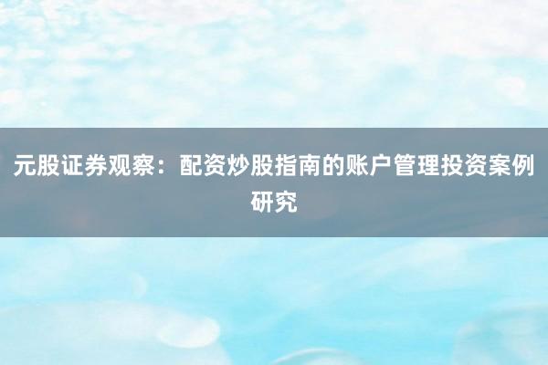 元股证券观察:配资炒股指南的账户管理投资案例研究
