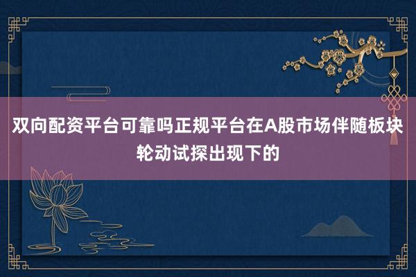 双向配资平台可靠吗正规平台在A股市场伴随板块轮动试探出现下的
