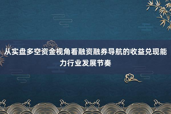 从实盘多空资金视角看融资融券导航的收益兑现能力行业发展节奏