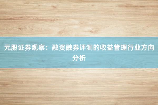 元股证券观察：融资融券评测的收益管理行业方向分析