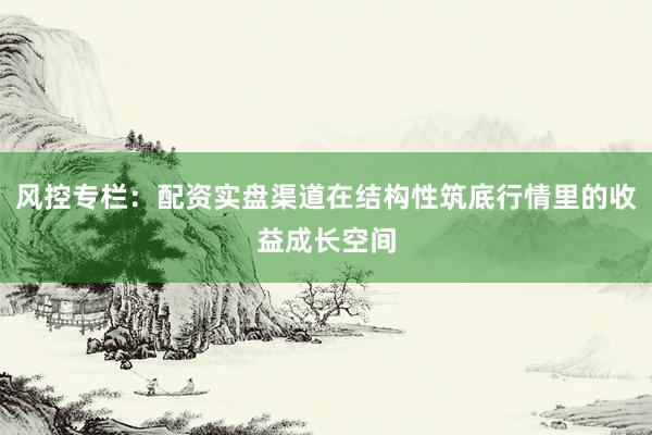 风控专栏：配资实盘渠道在结构性筑底行情里的收益成长空间