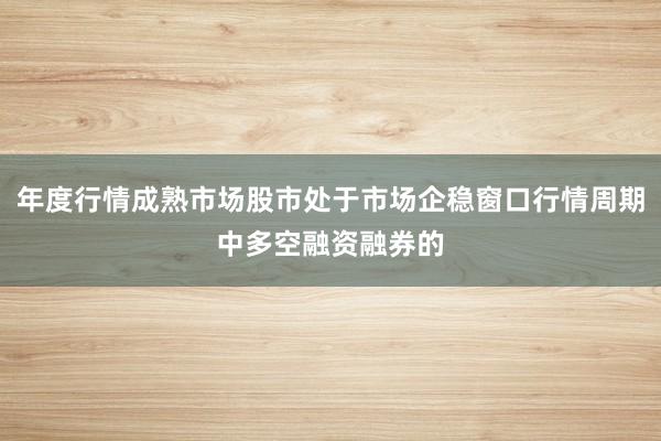 年度行情成熟市场股市处于市场企稳窗口行情周期中多空融资融券的